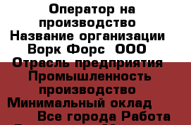 Оператор на производство › Название организации ­ Ворк Форс, ООО › Отрасль предприятия ­ Промышленность, производство › Минимальный оклад ­ 30 000 - Все города Работа » Вакансии   . Мордовия респ.